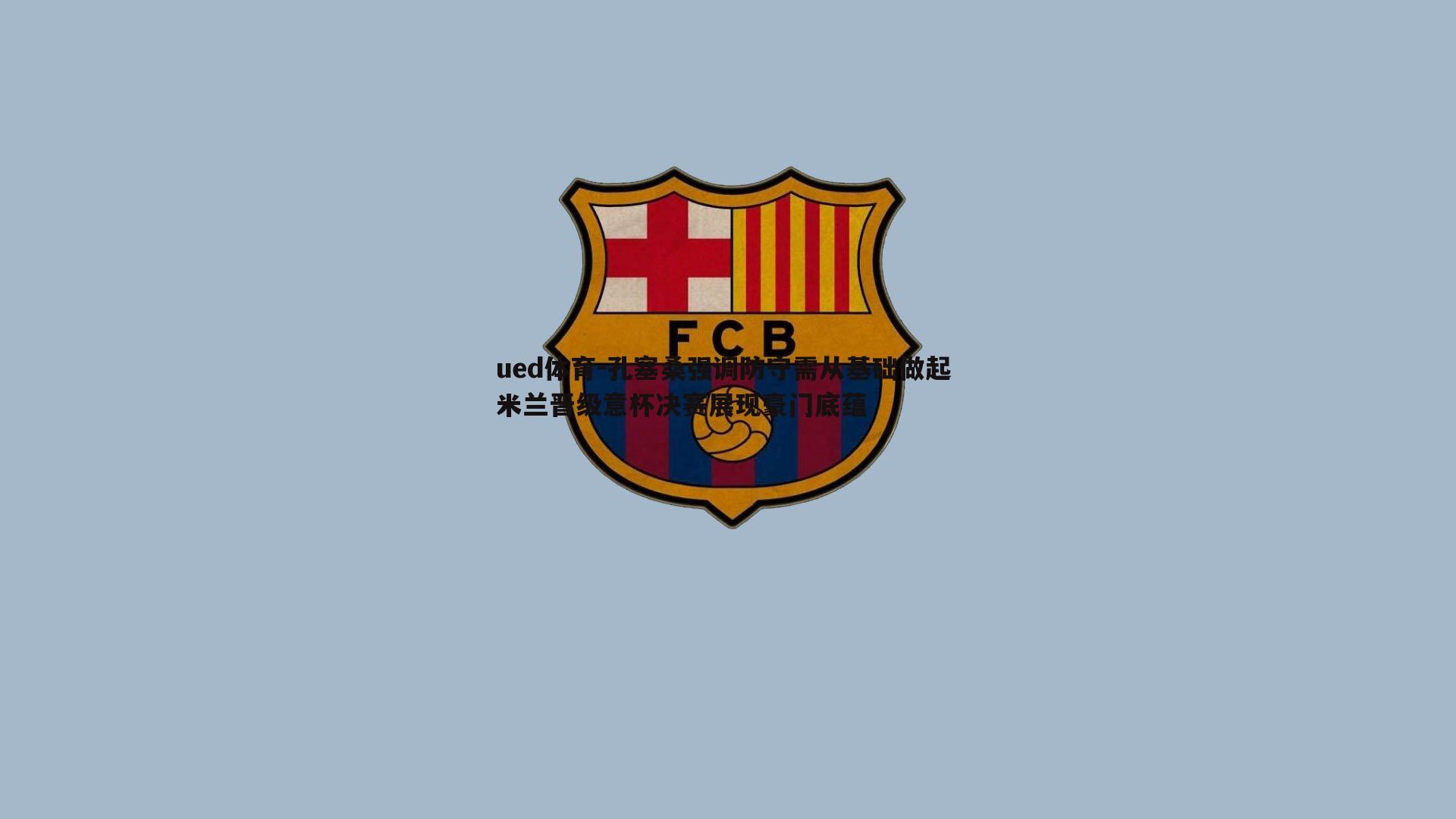 孔塞桑强调防守需从基础做起 米兰晋级意杯决赛展现豪门底蕴
