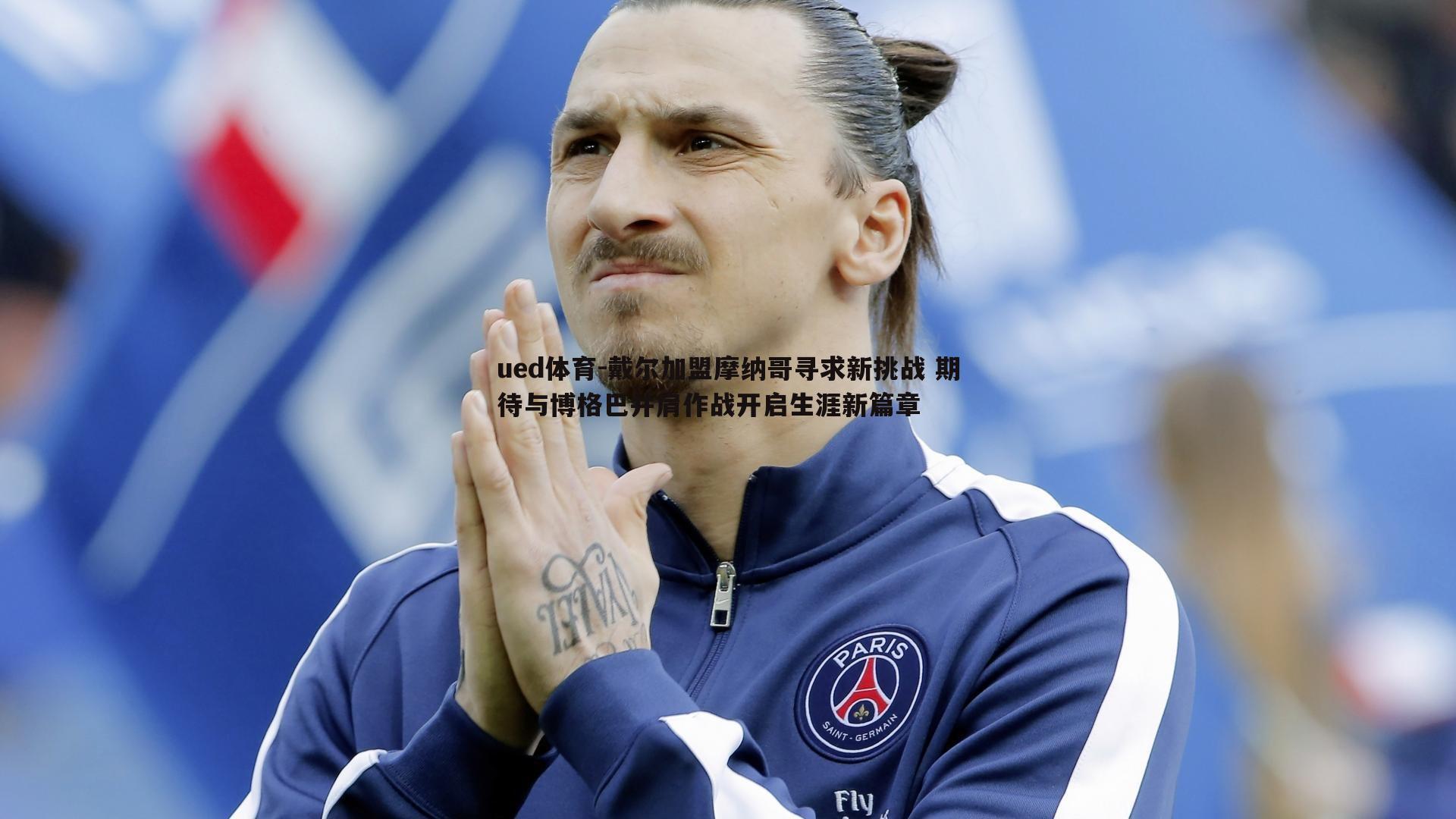 戴尔加盟摩纳哥寻求新挑战 期待与博格巴并肩作战开启生涯新篇章