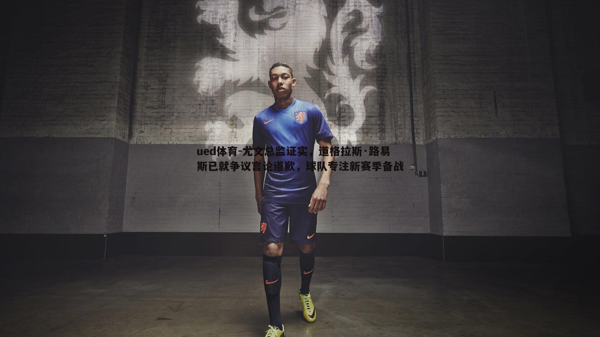 尤文总监证实，道格拉斯·路易斯已就争议言论道歉，球队专注新赛季备战